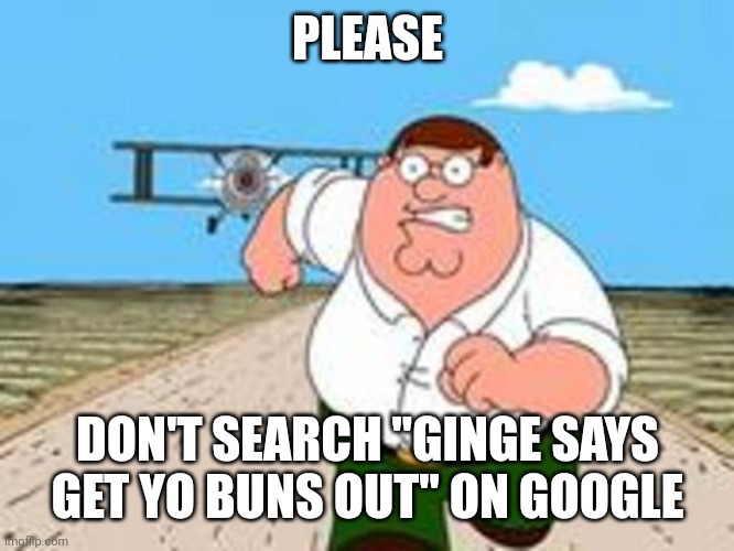 Aotearoa | PLEASE; DON'T SEARCH "GINGE SAYS GET YO BUNS OUT" ON GOOGLE | image tagged in peter running meme,nz,aotearoa,kill me,don't search,kiwi | made w/ Imgflip meme maker