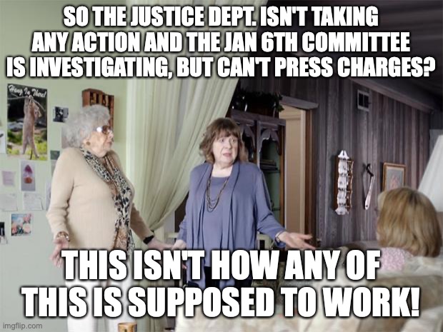 That's Not How Any Of This Works | SO THE JUSTICE DEPT. ISN'T TAKING ANY ACTION AND THE JAN 6TH COMMITTEE IS INVESTIGATING, BUT CAN'T PRESS CHARGES? THIS ISN'T HOW ANY OF THIS IS SUPPOSED TO WORK! | image tagged in that's not how any of this works | made w/ Imgflip meme maker