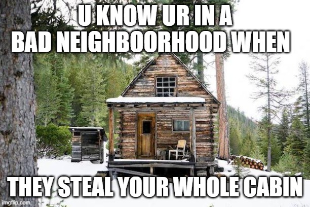 Stubborn Lonely Cabin | U KNOW UR IN A BAD NEIGHBOORHOOD WHEN; THEY STEAL YOUR WHOLE CABIN | image tagged in stubborn lonely cabin | made w/ Imgflip meme maker