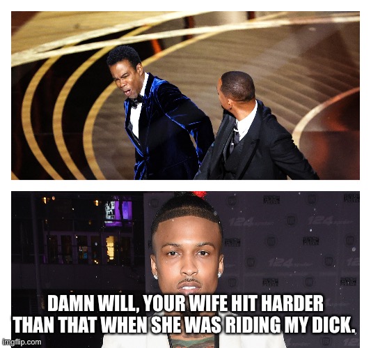 Will smith Chris rock jada slap Oscars awards | DAMN WILL, YOUR WIFE HIT HARDER THAN THAT WHEN SHE WAS RIDING MY DICK. | image tagged in will smith,chris rock,oscars,slap,punch,award | made w/ Imgflip meme maker