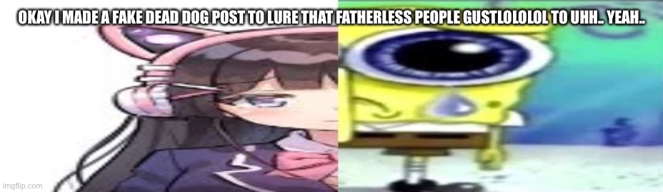 I wanna catch this idiot in 4k | OKAY I MADE A FAKE DEAD DOG POST TO LURE THAT FATHERLESS PEOPLE GUSTLOLOLOL TO UHH.. YEAH.. | image tagged in lol | made w/ Imgflip meme maker