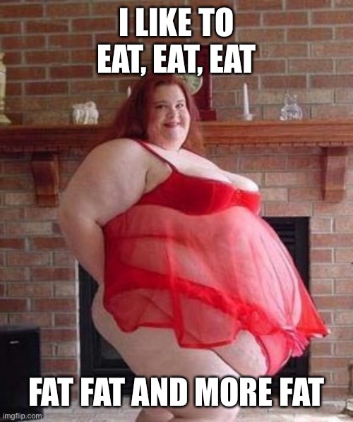 Obese Woman | I LIKE TO EAT, EAT, EAT; FAT FAT AND MORE FAT | image tagged in obese woman | made w/ Imgflip meme maker