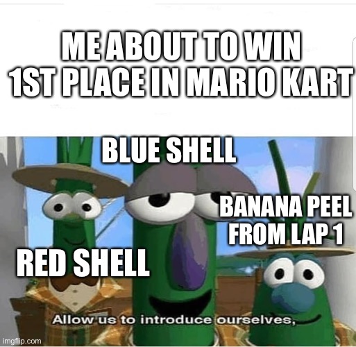 Mario kart | ME ABOUT TO WIN 1ST PLACE IN MARIO KART; BLUE SHELL; BANANA PEEL FROM LAP 1; RED SHELL | image tagged in allow us to introduce ourselves | made w/ Imgflip meme maker