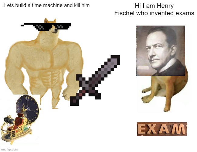 exams | Lets build a time machine and kill him; Hi I am Henry Fischel who invented exams | image tagged in memes,buff doge vs cheems | made w/ Imgflip meme maker