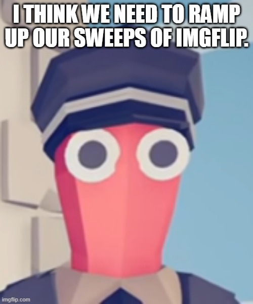 TABS Stare | I THINK WE NEED TO RAMP UP OUR SWEEPS OF IMGFLIP. | image tagged in tabs stare | made w/ Imgflip meme maker