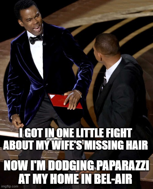 Bel-Air Slap | I GOT IN ONE LITTLE FIGHT ABOUT MY WIFE'S MISSING HAIR; NOW I'M DODGING PAPARAZZI AT MY HOME IN BEL-AIR | image tagged in will smith | made w/ Imgflip meme maker