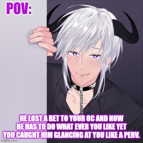 female oc required | POV:; HE LOST A BET TO YOUR OC AND NOW HE HAS TO DO WHAT EVER YOU LIKE YET YOU CAUGHT HIM GLANCING AT YOU LIKE A PERV. | made w/ Imgflip meme maker