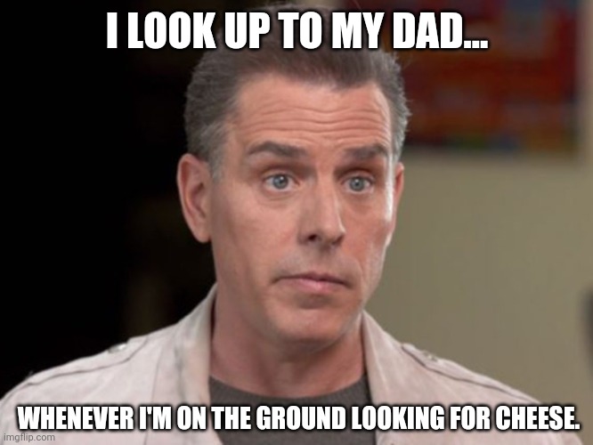 He shouldn't have a shortage of drugs right now with the border wide open. | I LOOK UP TO MY DAD... WHENEVER I'M ON THE GROUND LOOKING FOR CHEESE. | image tagged in gas as high as hunter biden | made w/ Imgflip meme maker