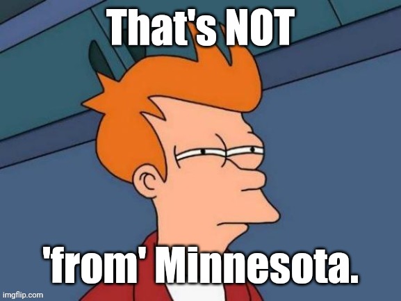 Fry is not sure... | That's NOT 'from' Minnesota. | image tagged in fry is not sure | made w/ Imgflip meme maker
