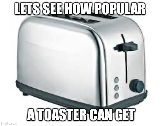 Toaster | LETS SEE HOW POPULAR; A TOASTER CAN GET | image tagged in toaster | made w/ Imgflip meme maker