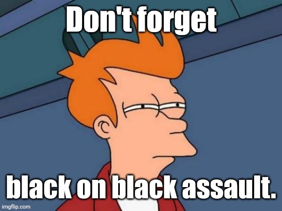 Fry is not sure... | Don't forget black on black assault. | image tagged in fry is not sure | made w/ Imgflip meme maker