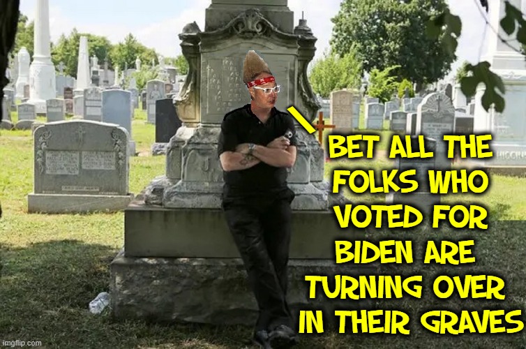 Voters' Remorse |  \; BET ALL THE
FOLKS WHO
VOTED FOR
BIDEN ARE 
TURNING OVER 
IN THEIR GRAVES | image tagged in vince vance,cemetery,voter fraud,registering,dead voters,memes | made w/ Imgflip meme maker