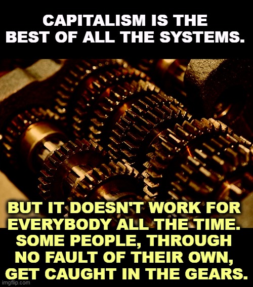 CAPITALISM IS THE BEST OF ALL THE SYSTEMS. BUT IT DOESN'T WORK FOR 
EVERYBODY ALL THE TIME. 
SOME PEOPLE, THROUGH 
NO FAULT OF THEIR OWN, 
GET CAUGHT IN THE GEARS. | image tagged in capitalism,best,problems,poor | made w/ Imgflip meme maker