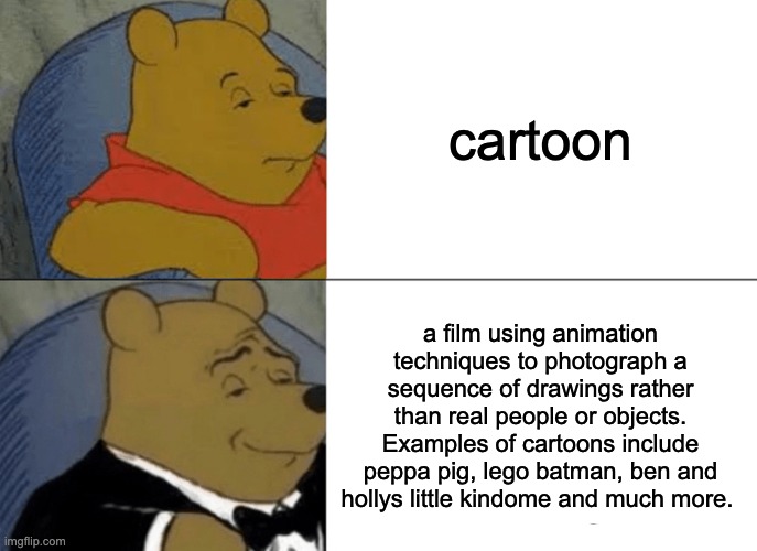 Tuxedo Winnie The Pooh Meme | cartoon; a film using animation techniques to photograph a sequence of drawings rather than real people or objects. Examples of cartoons include peppa pig, lego batman, ben and hollys little kindome and much more. | image tagged in memes,tuxedo winnie the pooh | made w/ Imgflip meme maker