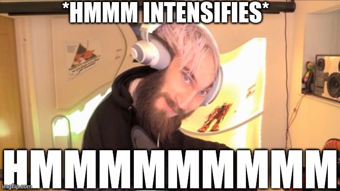 Pewdiepie HMM | *HMMM INTENSIFIES* HMMMMMMMMM | image tagged in pewdiepie hmm | made w/ Imgflip meme maker