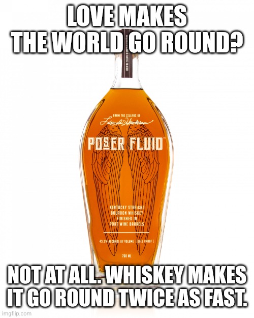 The spins. | LOVE MAKES THE WORLD GO ROUND? NOT AT ALL. WHISKEY MAKES IT GO ROUND TWICE AS FAST. | image tagged in angel's envy bourbon,whiskey,love,life lessons | made w/ Imgflip meme maker