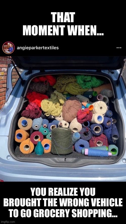 Van overloaded with Yarn |  THAT MOMENT WHEN…; YOU REALIZE YOU BROUGHT THE WRONG VEHICLE TO GO GROCERY SHOPPING… | image tagged in that moment when,wrong vehicle,grocery store,yarn,weaving | made w/ Imgflip meme maker