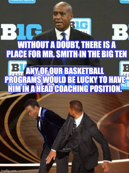 Will Smith Considering Multiple Big Ten Basketball Head Coaching Positions | WITHOUT A DOUBT, THERE IS A PLACE FOR MR. SMITH IN THE BIG TEN; ANY OF OUR BASKETBALL PROGRAMS WOULD BE LUCKY TO HAVE HIM IN A HEAD COACHING POSITION. | image tagged in will smith,big ten,ncaa,basketball,coach,juwan howard | made w/ Imgflip meme maker