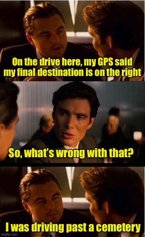 Final destination | On the drive here, my GPS said my final destination is on the right; So, what’s wrong with that? I was driving past a cemetery | image tagged in memes,inception | made w/ Imgflip meme maker
