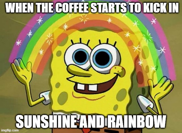 Imagination Spongebob Meme | WHEN THE COFFEE STARTS TO KICK IN; SUNSHINE AND RAINBOW | image tagged in memes,imagination spongebob,coffee,coffee meme,funny,rainbow | made w/ Imgflip meme maker