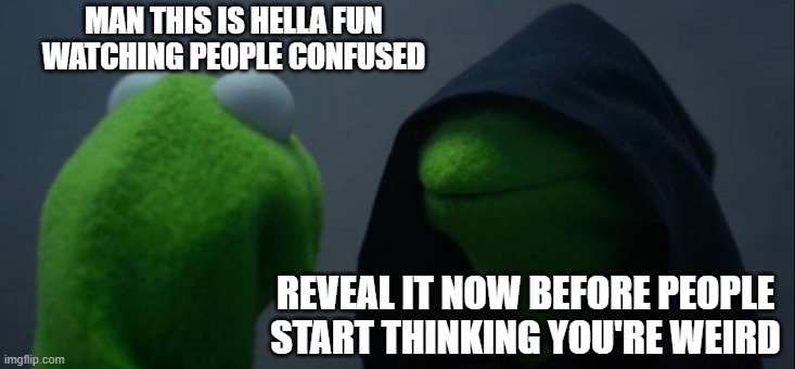 No context | MAN THIS IS HELLA FUN WATCHING PEOPLE CONFUSED; REVEAL IT NOW BEFORE PEOPLE START THINKING YOU'RE WEIRD | image tagged in memes,evil kermit | made w/ Imgflip meme maker