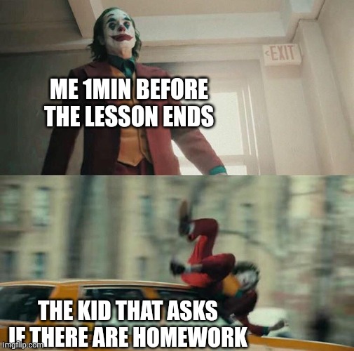 Joaquin Phoenix Joker Car | ME 1MIN BEFORE THE LESSON ENDS; THE KID THAT ASKS IF THERE ARE HOMEWORK | image tagged in joaquin phoenix joker car | made w/ Imgflip meme maker