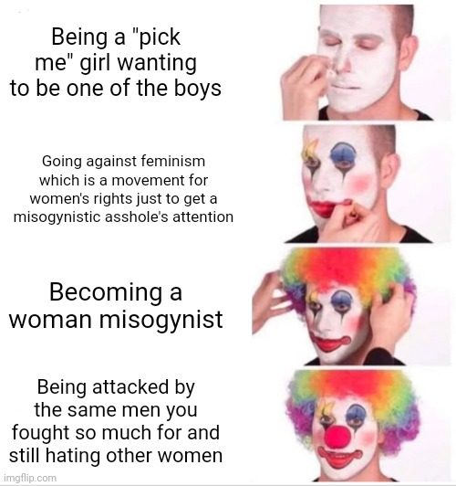 Clown Applying Makeup Meme | Being a "pick me" girl wanting to be one of the boys; Going against feminism which is a movement for women's rights just to get a misogynistic asshole's attention; Becoming a woman misogynist; Being attacked by the same men you fought so much for and still hating other women | image tagged in memes,clown applying makeup | made w/ Imgflip meme maker