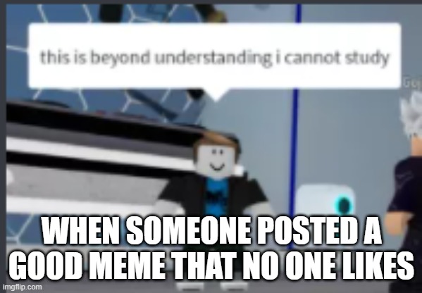 When you think your meme is good... | WHEN SOMEONE POSTED A GOOD MEME THAT NO ONE LIKES | image tagged in this is beyond understanding i cannot study,memes,good memes,bad memes | made w/ Imgflip meme maker