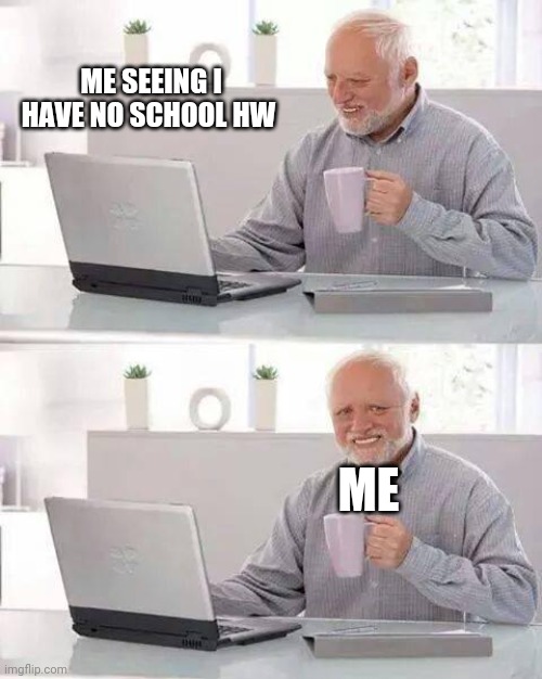 HW | ME SEEING I HAVE NO SCHOOL HW; ME | image tagged in memes,hide the pain harold | made w/ Imgflip meme maker