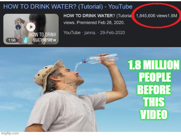 How to drink water | 1.8 MILLION
 PEOPLE
BEFORE
 THIS 
VIDEO | image tagged in funny,drinking | made w/ Imgflip meme maker