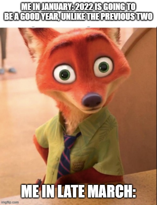 2022, Third time's not the charm. | ME IN JANUARY: 2022 IS GOING TO BE A GOOD YEAR, UNLIKE THE PREVIOUS TWO; ME IN LATE MARCH: | image tagged in nick wilde big eyes | made w/ Imgflip meme maker