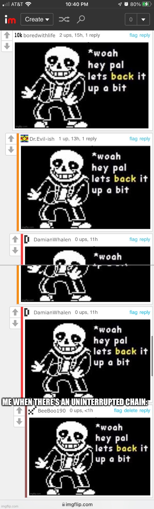 Woah, hey pal, let's back it up a bit. |  ME WHEN THERE'S AN UNINTERRUPTED CHAIN: | image tagged in woah hey pal lets back it up a bit,sans undertale,sans,undertale | made w/ Imgflip meme maker