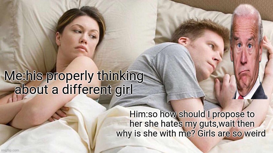 I Bet He's Thinking About Other Women Meme | Me:his properly thinking about a different girl; Him:so how should I propose to her she hates my guts,wait then why is she with me? Girls are so weird | image tagged in memes,i bet he's thinking about other women | made w/ Imgflip meme maker