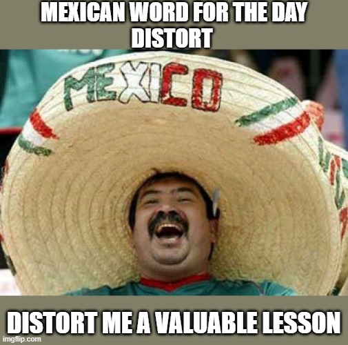 Mexican Word for the Day | MEXICAN WORD FOR THE DAY
DISTORT; DISTORT ME A VALUABLE LESSON | image tagged in mexican | made w/ Imgflip meme maker