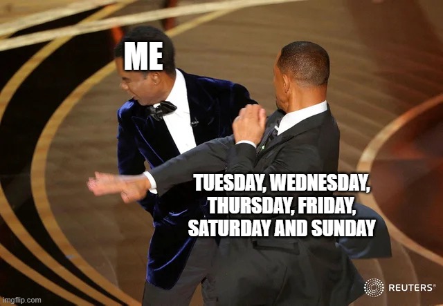 Will Smith punching Chris Rock | ME TUESDAY, WEDNESDAY, THURSDAY, FRIDAY, SATURDAY AND SUNDAY | image tagged in will smith punching chris rock | made w/ Imgflip meme maker