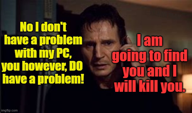 I will find you. | YARRA MAN; I am going to find you and I will kill you. No I don't have a problem with my PC, you however, DO 
have a problem! | image tagged in liam neeson,taken,hacking,call centres | made w/ Imgflip meme maker