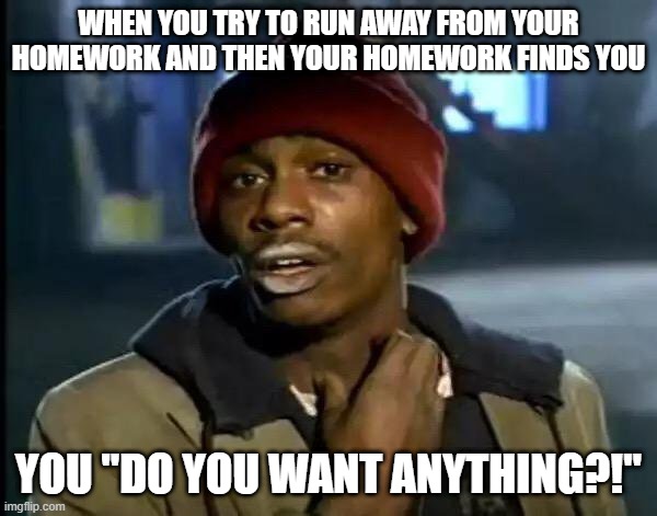 HOMEWORK | WHEN YOU TRY TO RUN AWAY FROM YOUR HOMEWORK AND THEN YOUR HOMEWORK FINDS YOU; YOU "DO YOU WANT ANYTHING?!" | image tagged in memes,y'all got any more of that | made w/ Imgflip meme maker