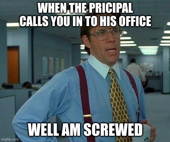 They know so better watch out | WHEN THE PRICIPAL CALLS YOU IN TO HIS OFFICE; WELL AM SCREWED | image tagged in memes,that would be great | made w/ Imgflip meme maker