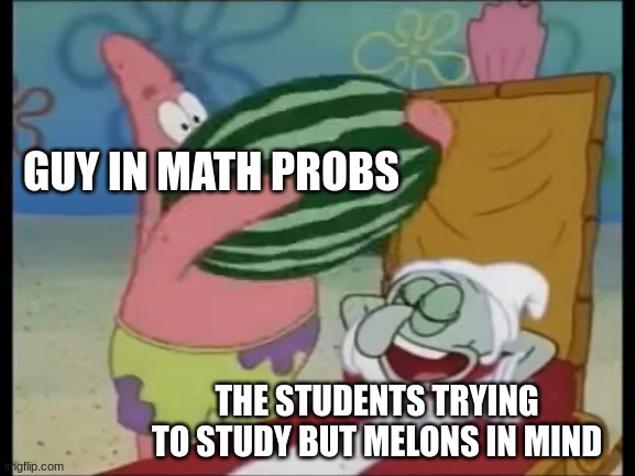patrick spongebob watermelon | GUY IN MATH PROBS THE STUDENTS TRYING TO STUDY BUT MELONS IN MIND | image tagged in patrick spongebob watermelon | made w/ Imgflip meme maker