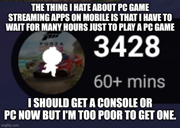 THE THING I HATE ABOUT PC GAME STREAMING APPS ON MOBILE IS THAT I HAVE TO WAIT FOR MANY HOURS JUST TO PLAY A PC GAME; I SHOULD GET A CONSOLE OR PC NOW BUT I'M TOO POOR TO GET ONE. | made w/ Imgflip meme maker