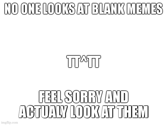 Blank White Template | NO ONE LOOKS AT BLANK MEMES; TT^TT; FEEL SORRY AND ACTUALY LOOK AT THEM | image tagged in blank white template | made w/ Imgflip meme maker