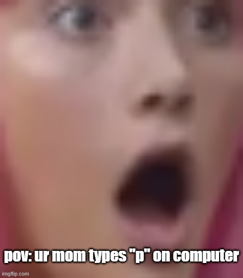 Stephanie Gasp | pov: ur mom types "p" on computer | image tagged in no - yes | made w/ Imgflip meme maker