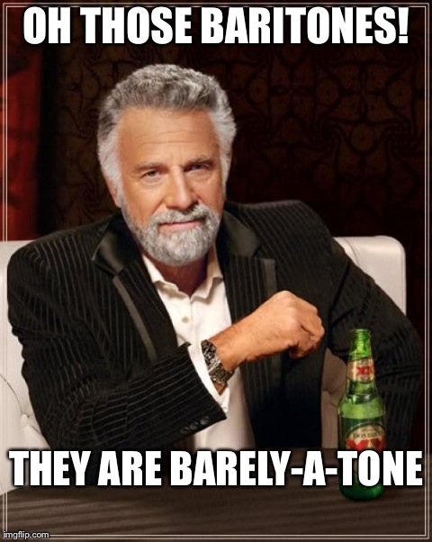 The Most Interesting Man In The World | OH THOSE BARITONES! THEY ARE BARELY-A-TONE | image tagged in memes,the most interesting man in the world | made w/ Imgflip meme maker