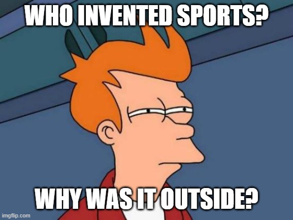 Futurama Fry | WHO INVENTED SPORTS? WHY WAS IT OUTSIDE? | image tagged in memes,futurama fry | made w/ Imgflip meme maker