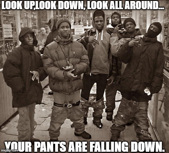 dark humor | LOOK UP,LOOK DOWN, LOOK ALL AROUND... YOUR PANTS ARE FALLING DOWN. | image tagged in all my homies hate | made w/ Imgflip meme maker