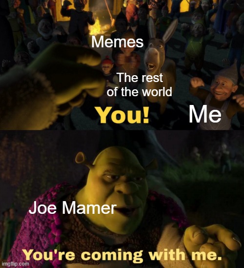 Joe mamers in their way | Memes; The rest of the world; Me; Joe Mamer | image tagged in you you're coming with me,memes | made w/ Imgflip meme maker