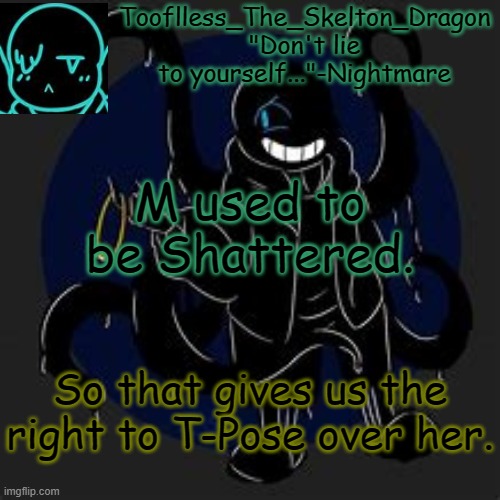 Her first username was "shattereddreamishere". No I am not kidding. | M used to be Shattered. So that gives us the right to T-Pose over her. | image tagged in tooflless/skid's nightmare temp | made w/ Imgflip meme maker