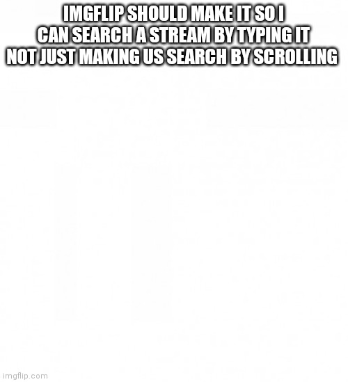  IMGFLIP SHOULD MAKE IT SO I CAN SEARCH A STREAM BY TYPING IT NOT JUST MAKING US SEARCH BY SCROLLING | made w/ Imgflip meme maker