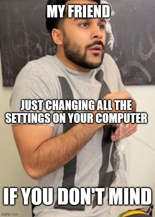I hate it when they do that | MY FRIEND; JUST CHANGING ALL THE SETTINGS ON YOUR COMPUTER; IF YOU DON'T MIND | image tagged in if you don't mind | made w/ Imgflip meme maker