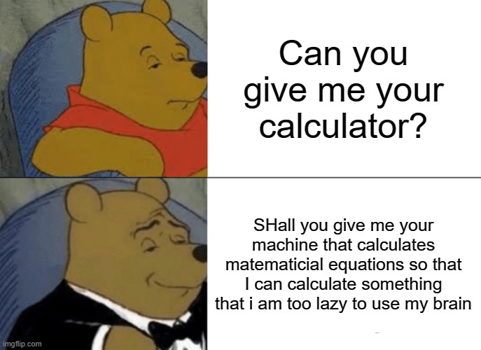 CALULATOR | Can you give me your calculator? SHall you give me your machine that calculates matematicial equations so that I can calculate something that i am too lazy to use my brain | image tagged in memes,tuxedo winnie the pooh | made w/ Imgflip meme maker